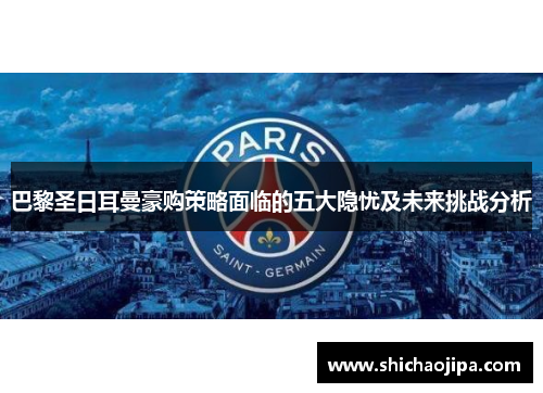 巴黎圣日耳曼豪购策略面临的五大隐忧及未来挑战分析
