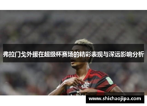 弗拉门戈外援在超级杯赛场的精彩表现与深远影响分析 弗拉门戈外援在超级杯赛场的精彩表现与深远影响分析